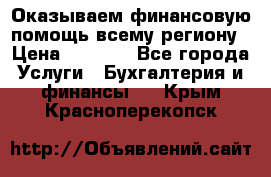 Оказываем финансовую помощь всему региону › Цена ­ 1 111 - Все города Услуги » Бухгалтерия и финансы   . Крым,Красноперекопск